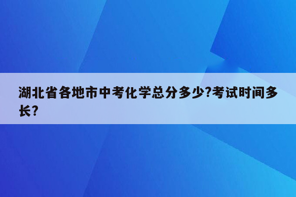 湖北省各地市中考化学总分多少?考试时间多长?