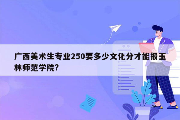 广西美术生专业250要多少文化分才能报玉林师范学院?