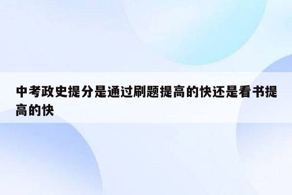 中考政史提分是通过刷题提高的快还是看书提高的快