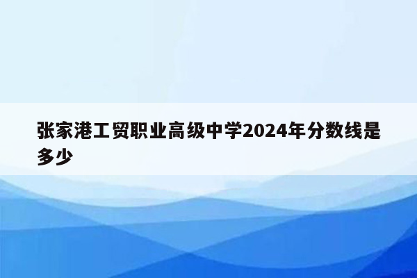 张家港工贸职业高级中学2024年分数线是多少