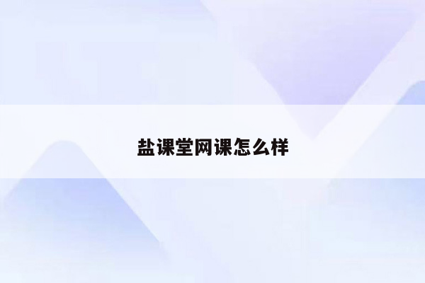 盐课堂网课怎么样