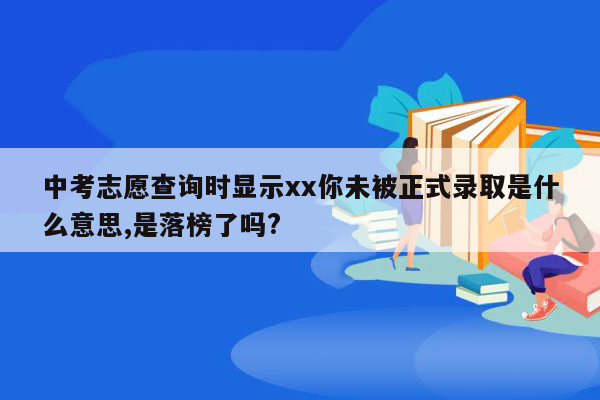 中考志愿查询时显示xx你未被正式录取是什么意思,是落榜了吗?