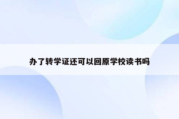 办了转学证还可以回原学校读书吗