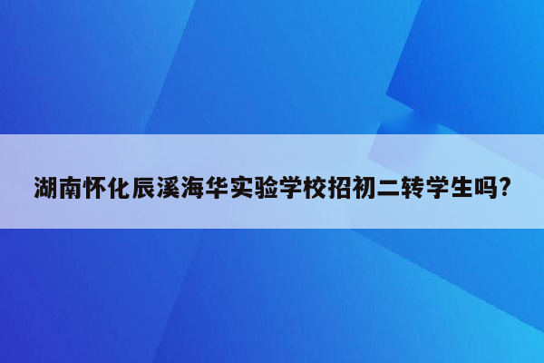 湖南怀化辰溪海华实验学校招初二转学生吗?