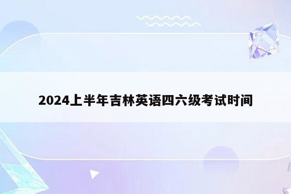 2024上半年吉林英语四六级考试时间