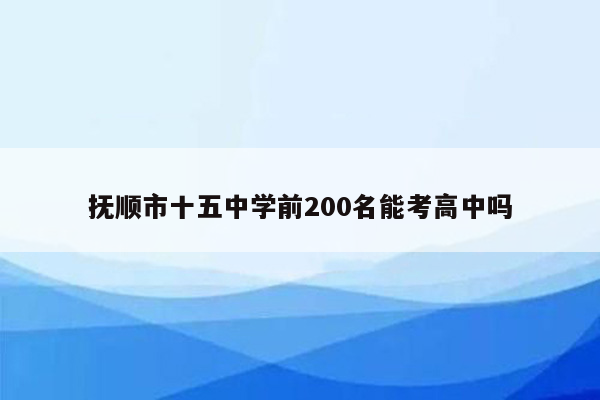 抚顺市十五中学前200名能考高中吗