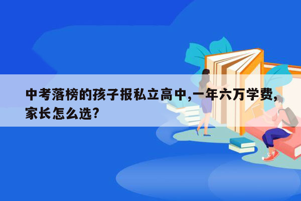 中考落榜的孩子报私立高中,一年六万学费,家长怎么选?