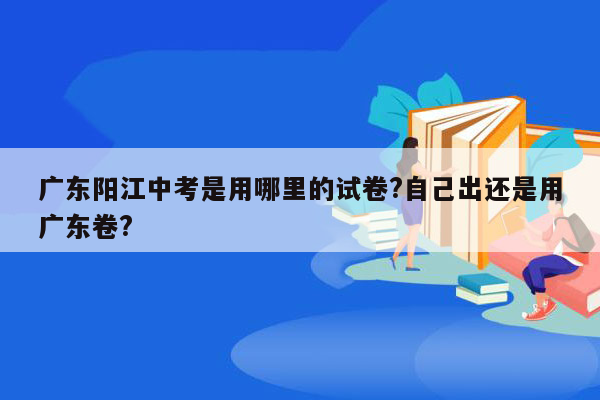 广东阳江中考是用哪里的试卷?自己出还是用广东卷?