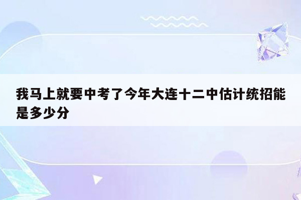 我马上就要中考了今年大连十二中估计统招能是多少分
