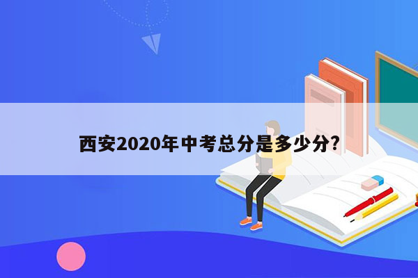 西安2020年中考总分是多少分?