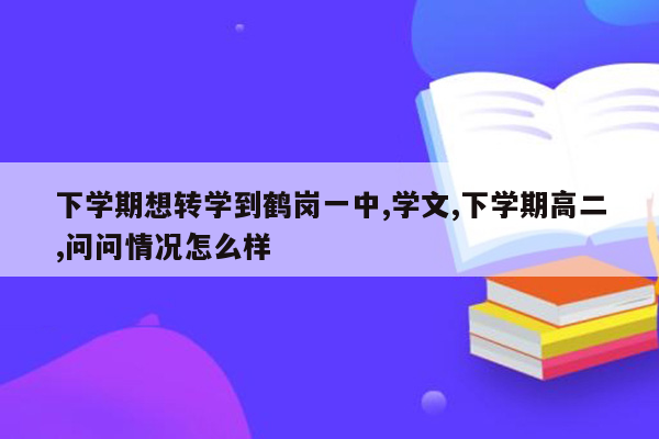 下学期想转学到鹤岗一中,学文,下学期高二,问问情况怎么样