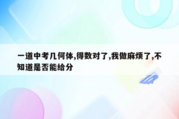一道中考几何体,得数对了,我做麻烦了,不知道是否能给分