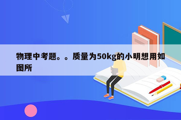 物理中考题。。质量为50kg的小明想用如图所