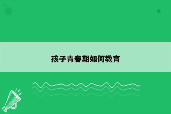 孩子青春期如何教育