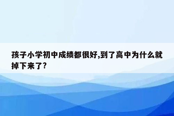 孩子小学初中成绩都很好,到了高中为什么就掉下来了?