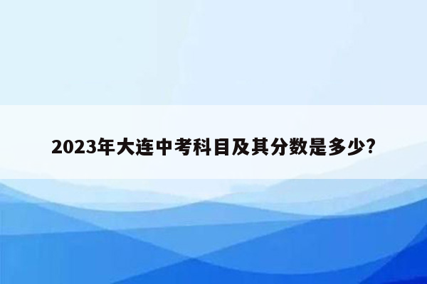 2023年大连中考科目及其分数是多少?