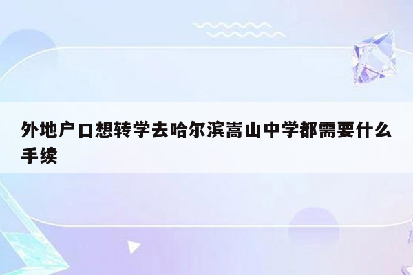外地户口想转学去哈尔滨嵩山中学都需要什么手续
