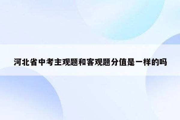 河北省中考主观题和客观题分值是一样的吗