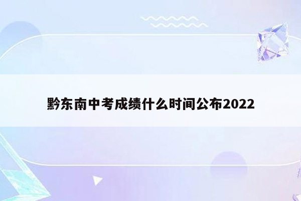 黔东南中考成绩什么时间公布2022