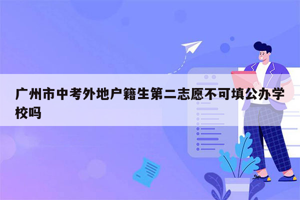 广州市中考外地户籍生第二志愿不可填公办学校吗