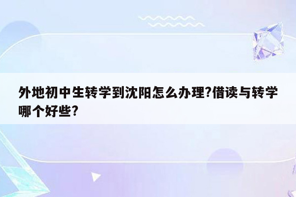 外地初中生转学到沈阳怎么办理?借读与转学哪个好些?