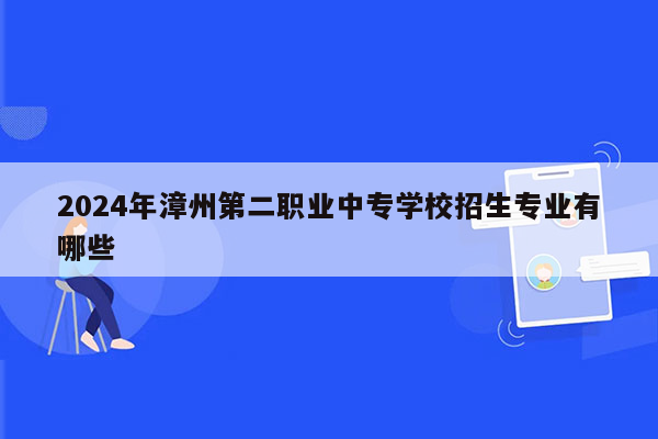 2024年漳州第二职业中专学校招生专业有哪些