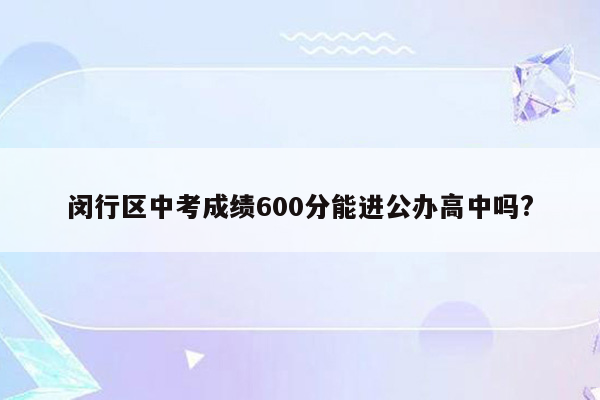 闵行区中考成绩600分能进公办高中吗?