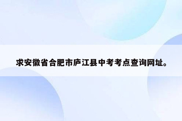 求安徽省合肥市庐江县中考考点查询网址。