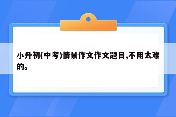 小升初(中考)情景作文作文题目,不用太难的。