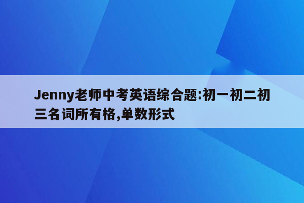 Jenny老师中考英语综合题:初一初二初三名词所有格,单数形式
