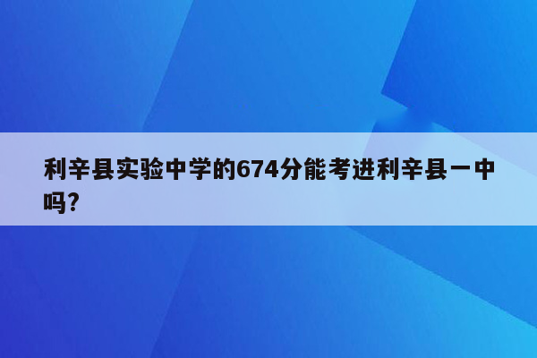 利辛县实验中学的674分能考进利辛县一中吗?