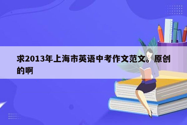 求2013年上海市英语中考作文范文。原创的啊