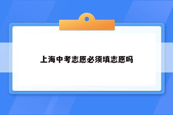 上海中考志愿必须填志愿吗