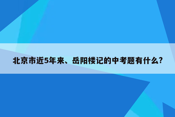 北京市近5年来、岳阳楼记的中考题有什么?