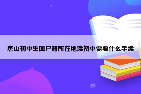 唐山初中生回户籍所在地读初中需要什么手续