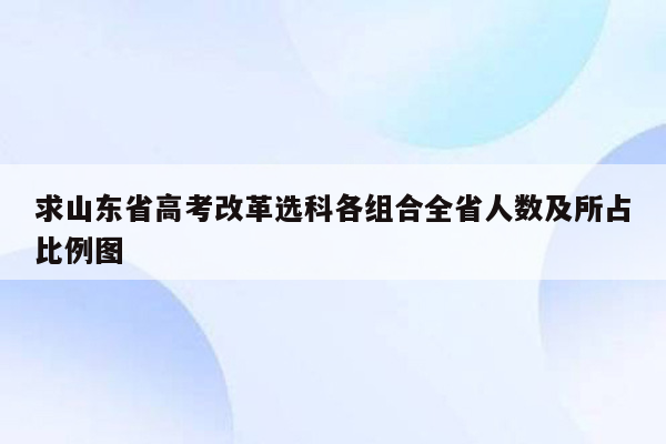 求山东省高考改革选科各组合全省人数及所占比例图