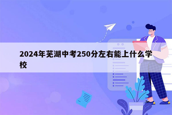 2024年芜湖中考250分左右能上什么学校