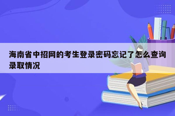 海南省中招网的考生登录密码忘记了怎么查询录取情况