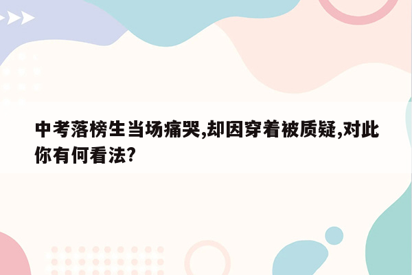 中考落榜生当场痛哭,却因穿着被质疑,对此你有何看法?