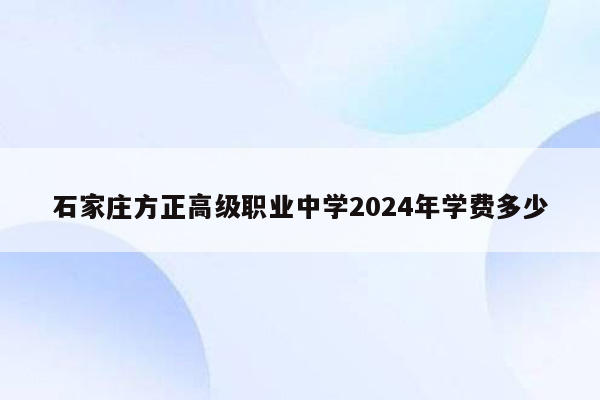 石家庄方正高级职业中学2024年学费多少