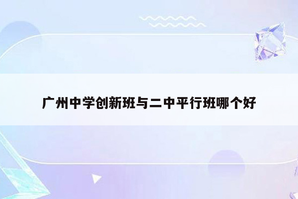 广州中学创新班与二中平行班哪个好