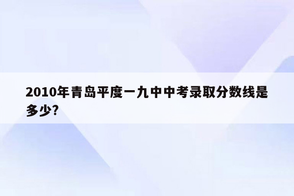 2010年青岛平度一九中中考录取分数线是多少?
