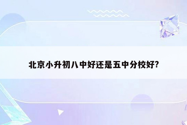 北京小升初八中好还是五中分校好?