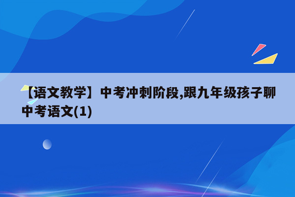 【语文教学】中考冲刺阶段,跟九年级孩子聊中考语文(1)