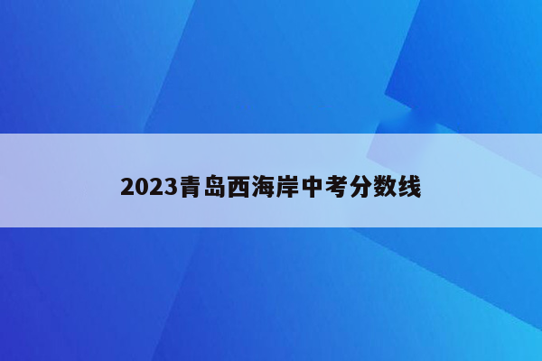 2023青岛西海岸中考分数线