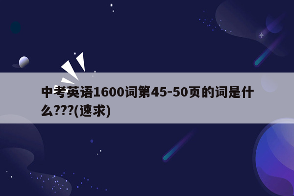 中考英语1600词第45-50页的词是什么???(速求)