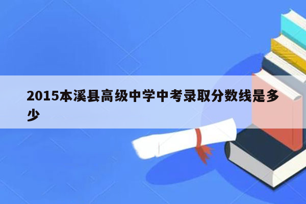 2015本溪县高级中学中考录取分数线是多少