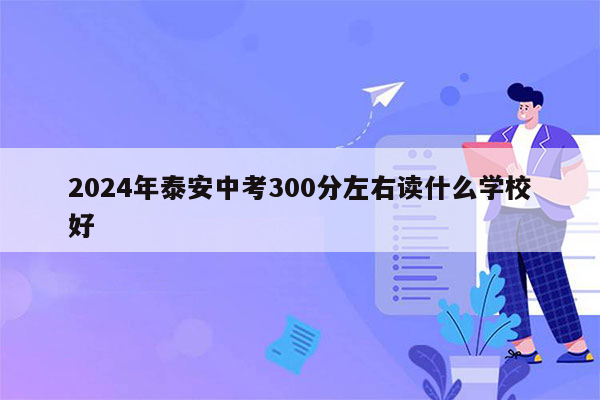 2024年泰安中考300分左右读什么学校好