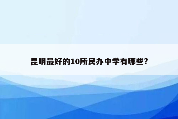 昆明最好的10所民办中学有哪些?