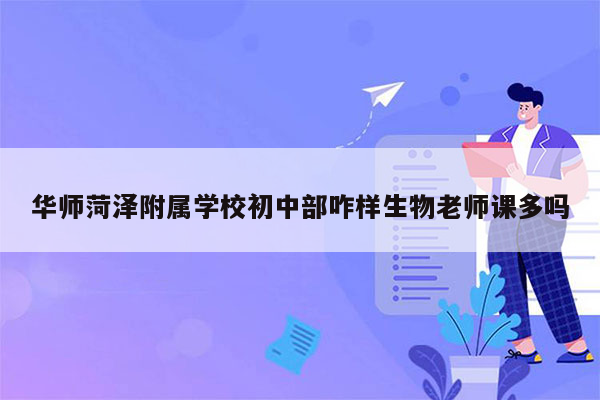 华师菏泽附属学校初中部咋样生物老师课多吗